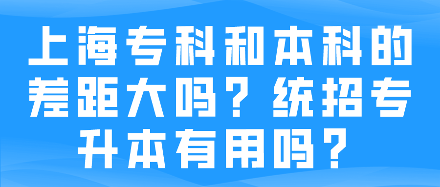 上海专科和本科的差距大吗？统招专升本有用吗？