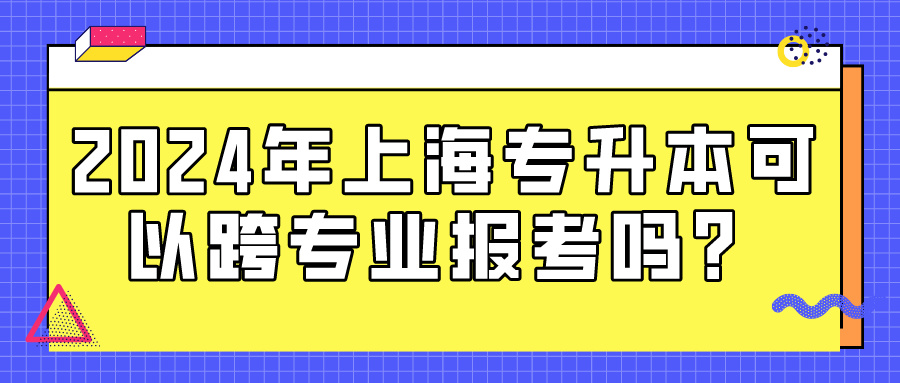 2024年上海专升本可以跨专业报考吗？