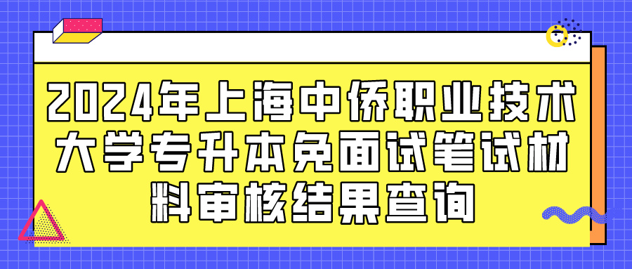 2024年上海中侨职业技术大学专升本免面试笔试材料审核结果查询