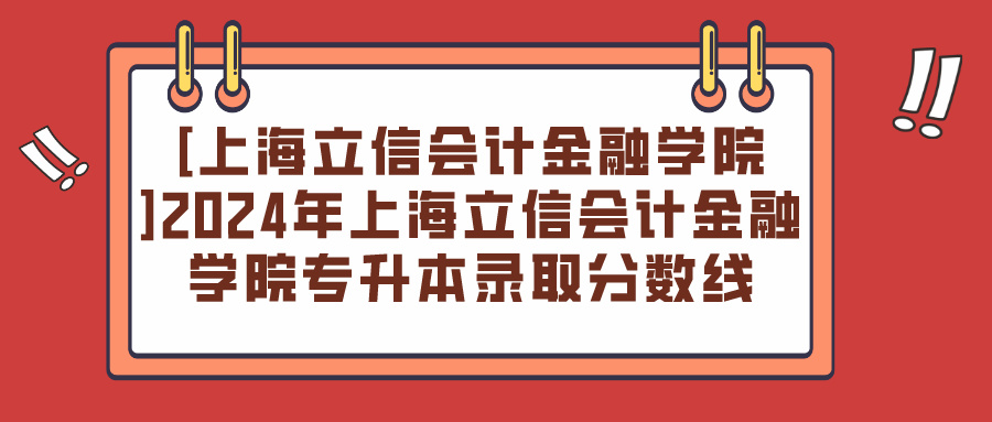 [上海立信会计金融学院]2024年上海立信会计金融学院专升本录取分数线