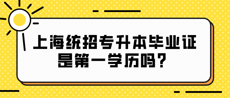 上海统招专升本毕业证是第一学历吗？