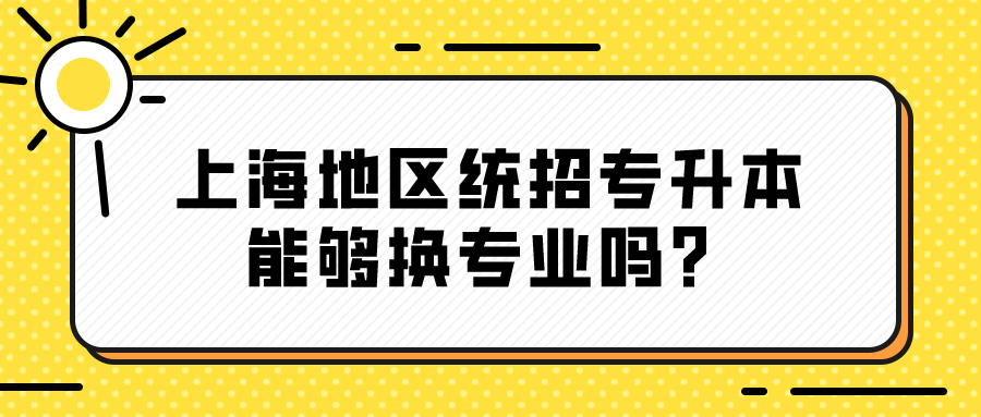 上海地区统招专升本能够换专业吗？