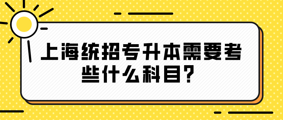 上海统招专升本需要考些什么科目？