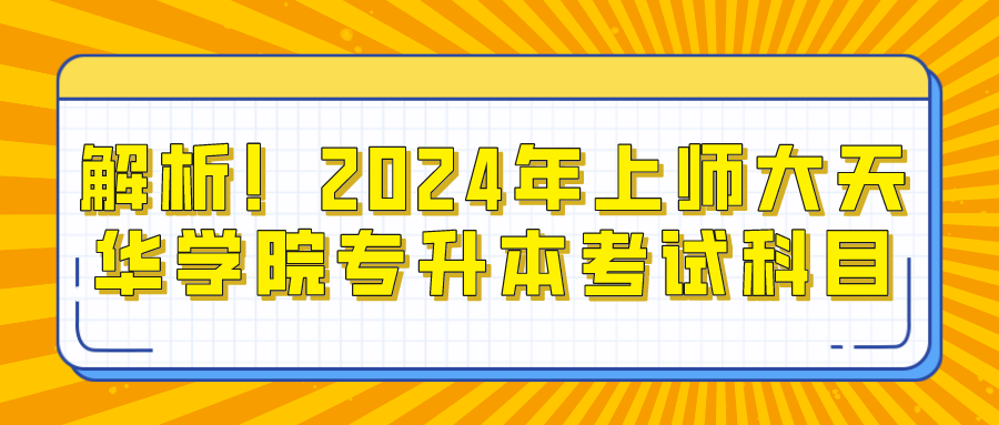 解析！2024年上师大天华学院专升本考试科目