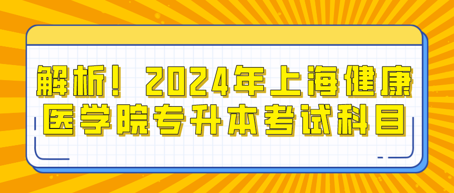 解析！2024年上海健康医学院专升本考试科目