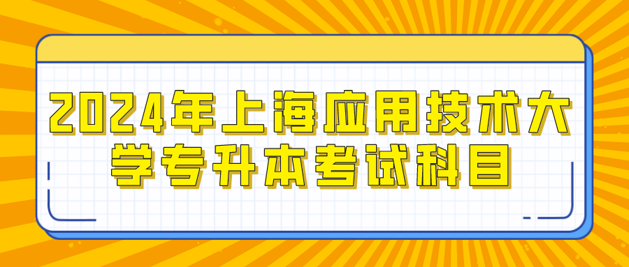 解析！2024年上海应用技术大学专升本考试科目