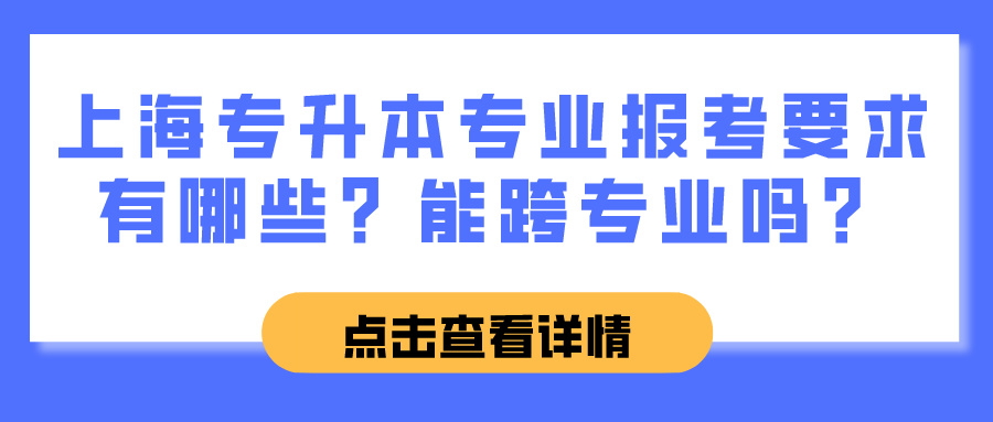 上海专升本专业报考要求有哪些？能跨专业吗？