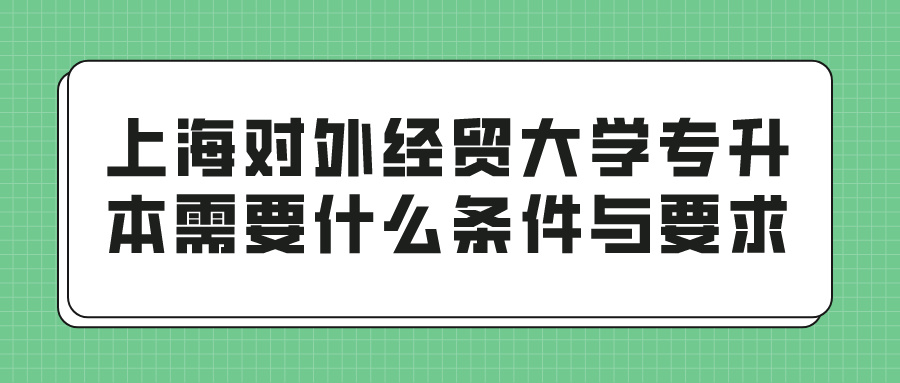 上海对外经贸大学专升本需要什么条件与要求