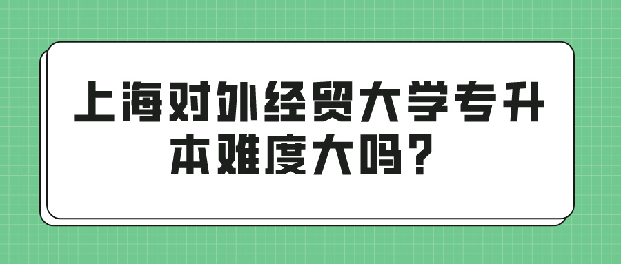 上海对外经贸大学专升本难度大吗？