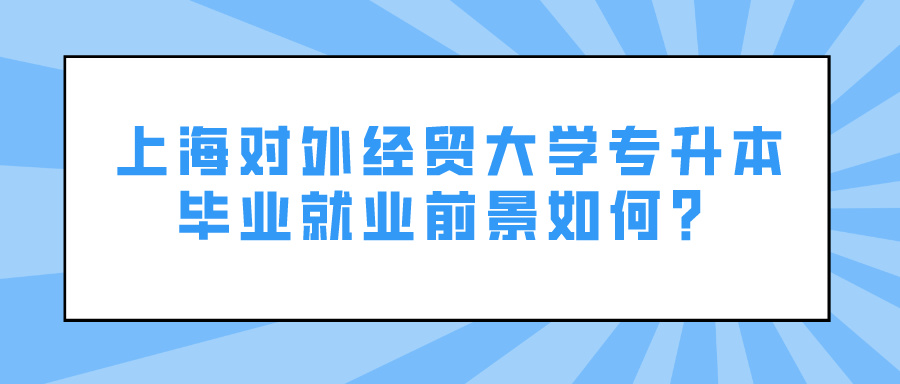 上海对外经贸大学专升本毕业就业前景如何？