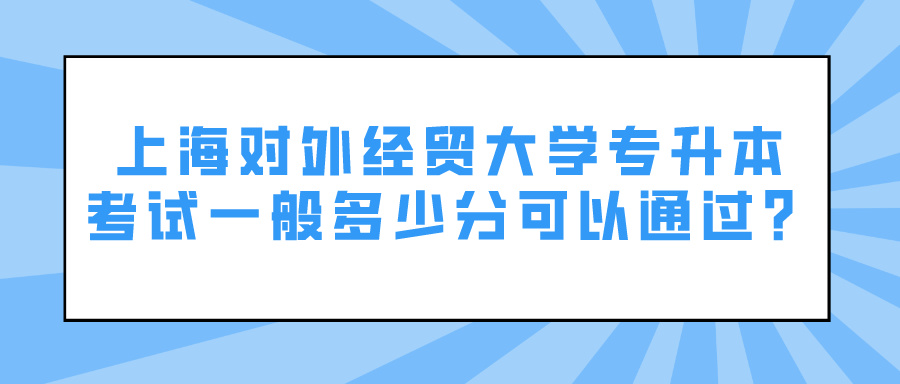 上海对外经贸大学专升本考试一般多少分可以通过？