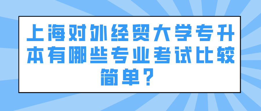 上海对外经贸大学专升本有哪些专业考试比较简单？