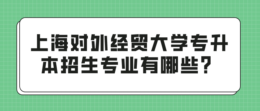 上海对外经贸大学专升本招生专业有哪些？