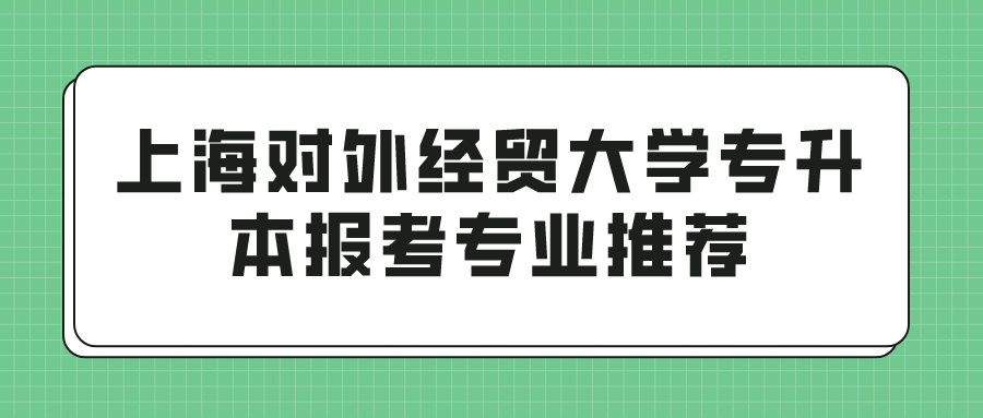 上海对外经贸大学专升本报考专业推荐