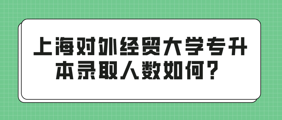 上海对外经贸大学专升本录取人数如何？