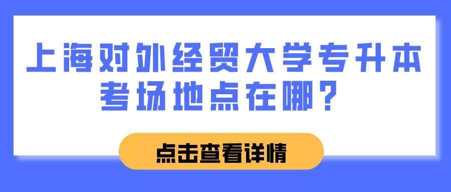 上海对外经贸大学专升本考场地点在哪？