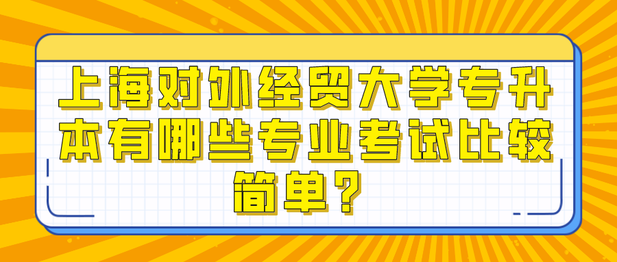 上海对外经贸大学专升本有哪些专业考试比较简单？