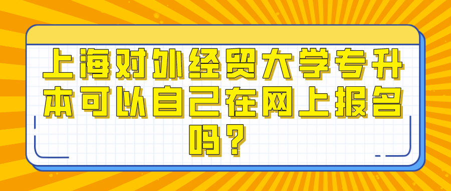 上海对外经贸大学专升本可以自己在网上报名吗？