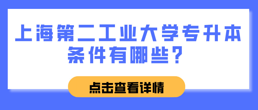 上海第二工业大学专升本条件有哪些？