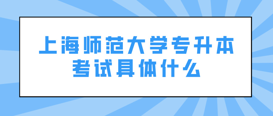 上海师范大学专升本考试具体什么