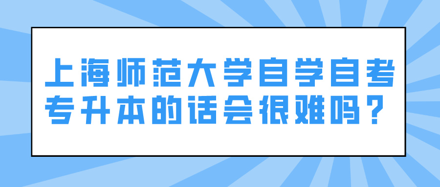 上海师范大学自学自考专升本的话会很难吗？