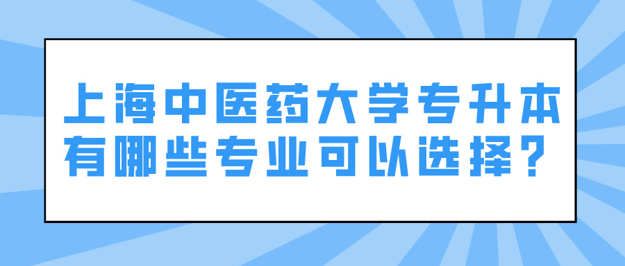 上海中医药大学专升本有哪些专业可以选择？