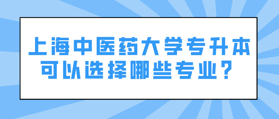 上海中医药大学专升本可以选择哪些专业？