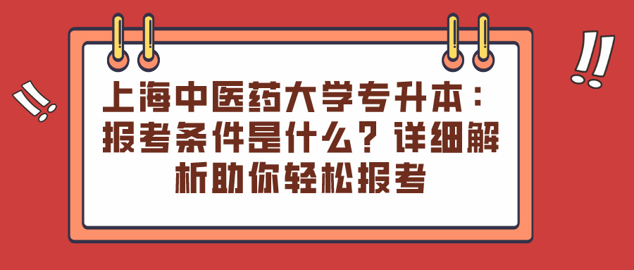 上海中医药大学专升本：报考条件是什么？详细解析助你轻松报考