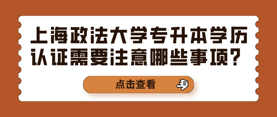 上海政法大学专升本学历认证需要注意哪些事项？