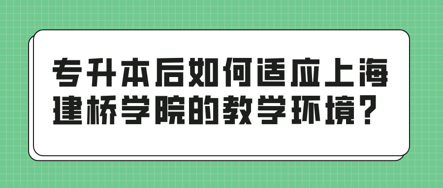 专升本后如何适应上海建桥学院的教学环境？