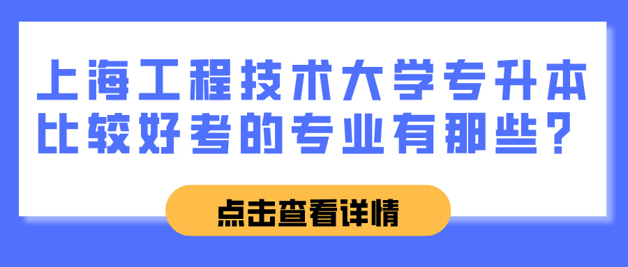 上海工程技术大学专升本比较好考的专业有那些？