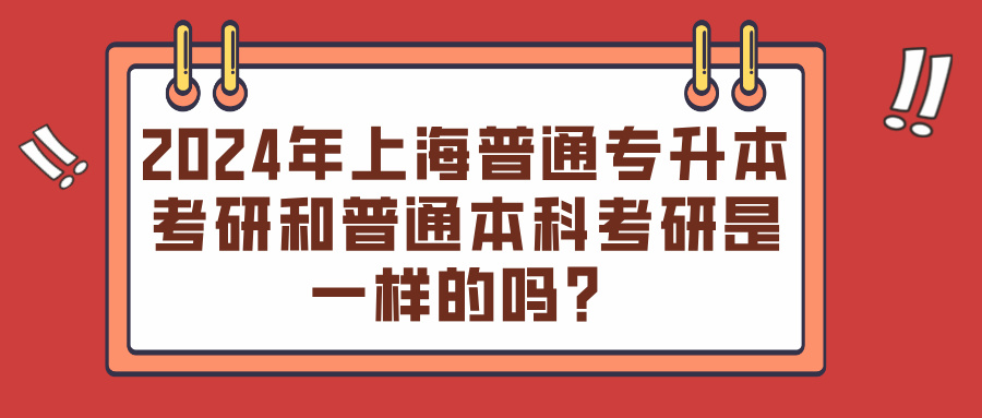 2024年上海普通专升本考研和普通本科考研是一样的吗？