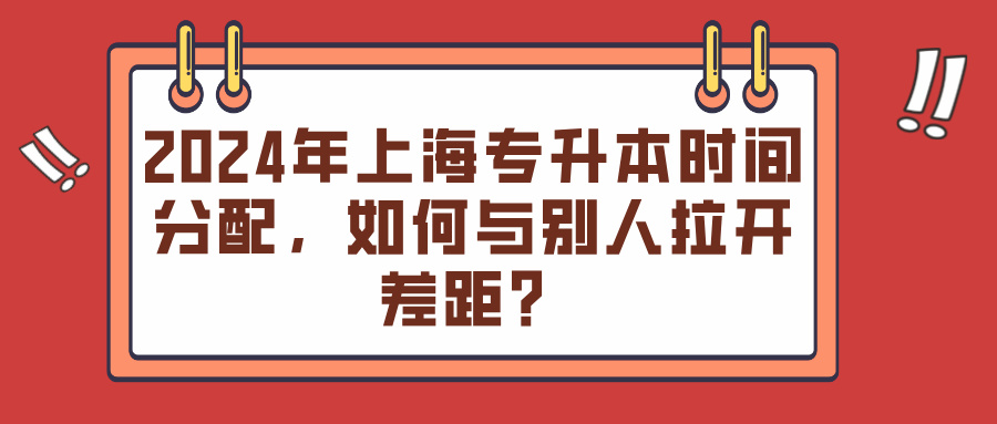 2024年上海专升本时间分配，如何与别人拉开差距？