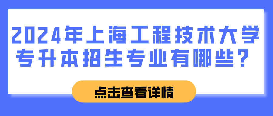 2024年上海工程技术大学专升本招生专业有哪些？