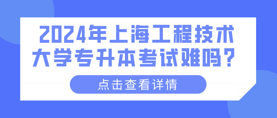 2024年上海工程技术大学专升本考试难吗？