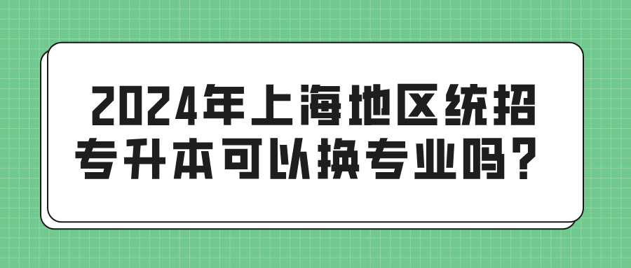 2024年上海地区统招专升本可以换专业吗？