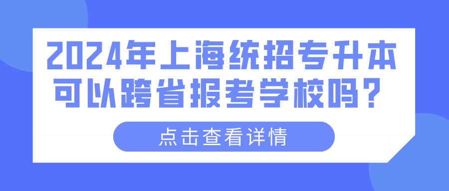 2024年上海统招专升本可以跨省报考学校吗？