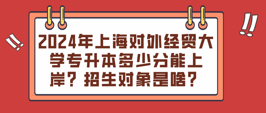 2024年上海对外经贸大学专升本多少分能上岸？招生对象是哪些人？