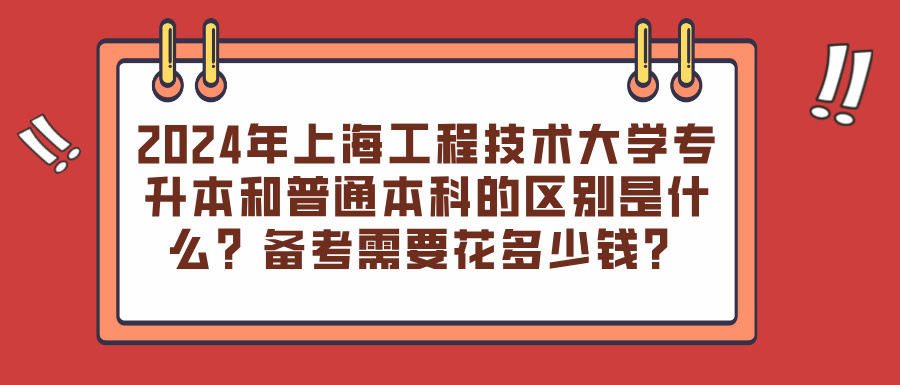 2024年上海工程技术大学专升本和普通本科的区别是什么？备考需要花多少钱？