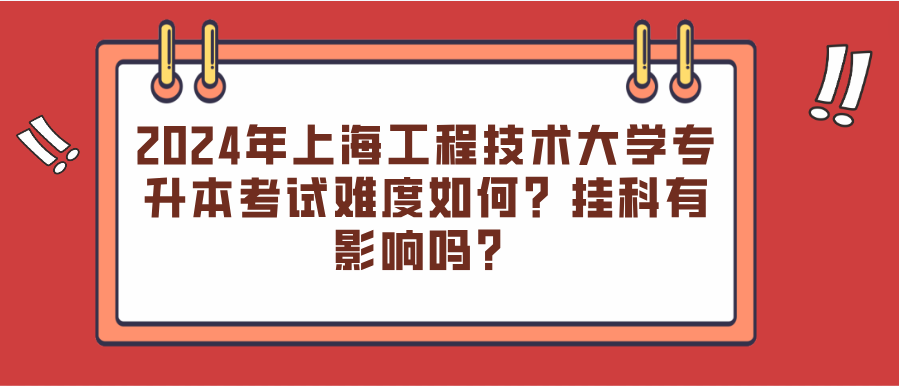 2024年上海工程技术大学专升本考试难度如何？挂科有影响吗？