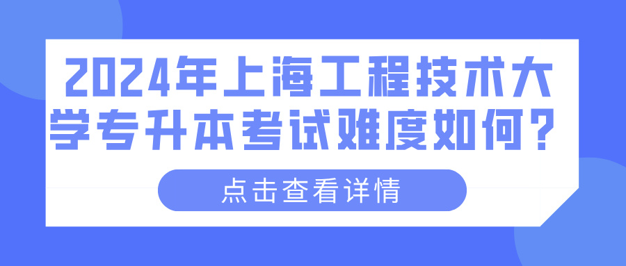 2024年上海工程技术大学专升本考试难度如何？