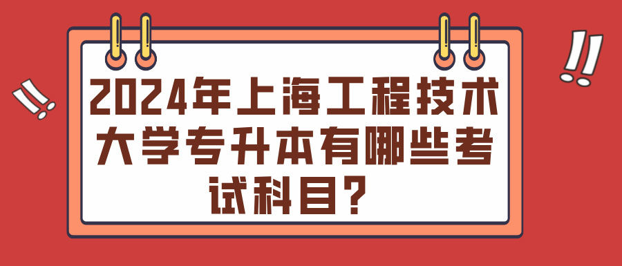 2024年上海工程技术大学专升本有哪些考试科目？