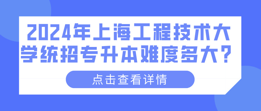 2024年上海工程技术大学统招专升本难度多大？