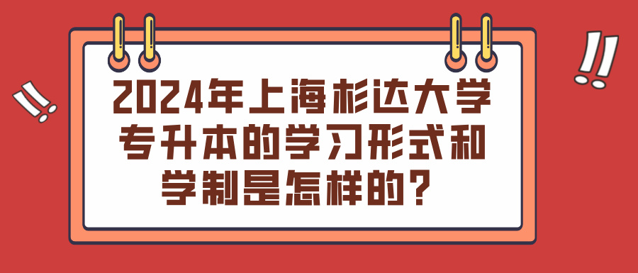 2024年上海杉达大学专升本的学习形式和学制是怎样的？