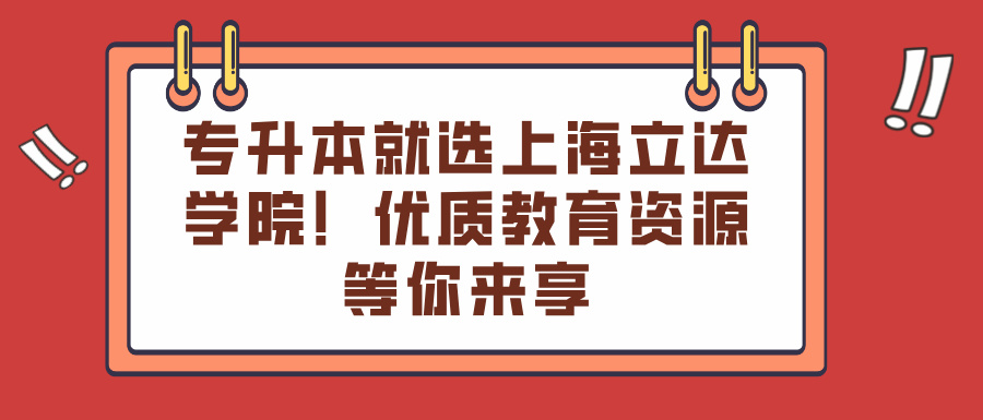 专升本就选上海立达学院！优质教育资源等你来享