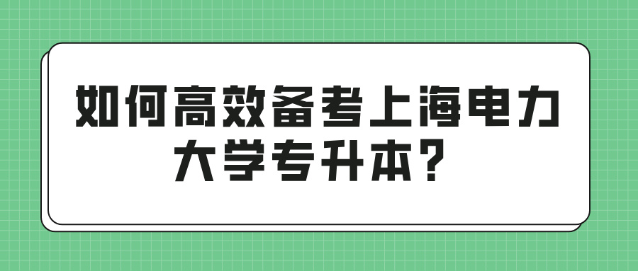 如何高效备考上海电力大学专升本？