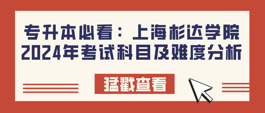 专升本必看：上海杉达学院2024年考试科目及难度分析