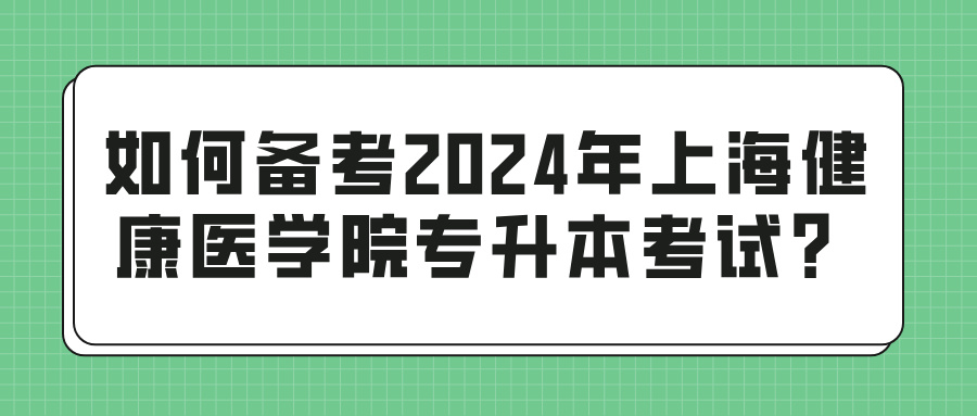 如何备考2024年上海健康医学院专升本考试？