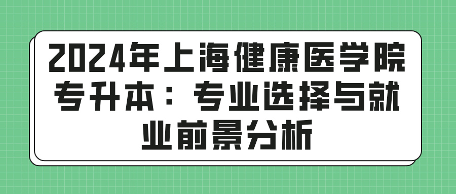 2024年上海健康医学院专升本：专业选择与就业前景分析