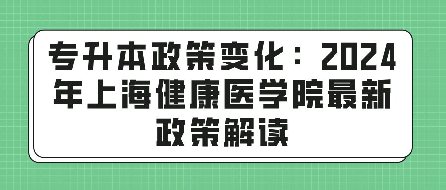 专升本政策变化：2024年上海健康医学院最新政策解读